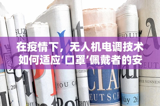 在疫情下，无人机电调技术如何适应‘口罩’佩戴者的安全需求？