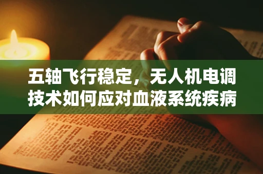 五轴飞行稳定，无人机电调技术如何应对血液系统疾病患者的空中医疗救援挑战？