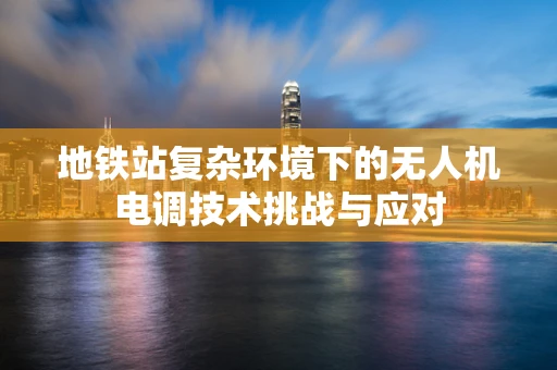 地铁站复杂环境下的无人机电调技术挑战与应对