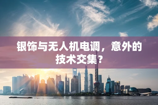 银饰与无人机电调，意外的技术交集？