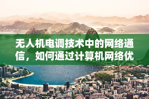 无人机电调技术中的网络通信，如何通过计算机网络优化电调系统的实时性与稳定性？