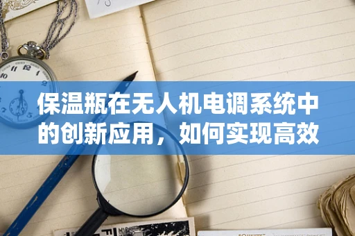 保温瓶在无人机电调系统中的创新应用，如何实现高效热能管理？