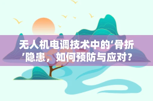 无人机电调技术中的‘骨折’隐患，如何预防与应对？