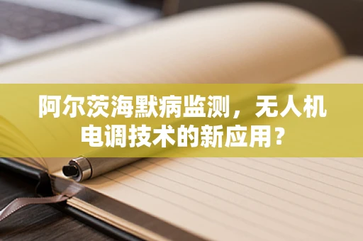阿尔茨海默病监测，无人机电调技术的新应用？