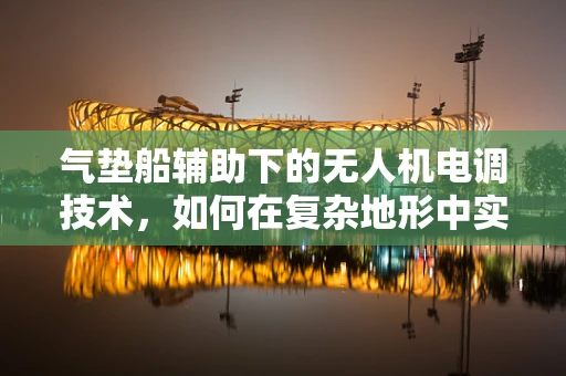 气垫船辅助下的无人机电调技术，如何在复杂地形中实现高效稳定飞行？