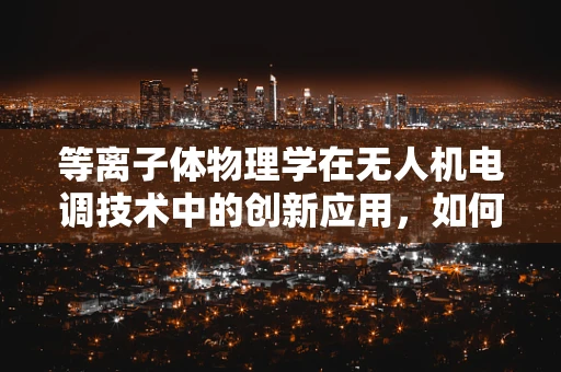等离子体物理学在无人机电调技术中的创新应用，如何提升飞行稳定性？
