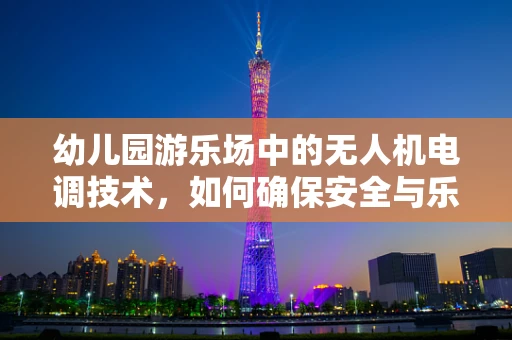 幼儿园游乐场中的无人机电调技术，如何确保安全与乐趣并存？