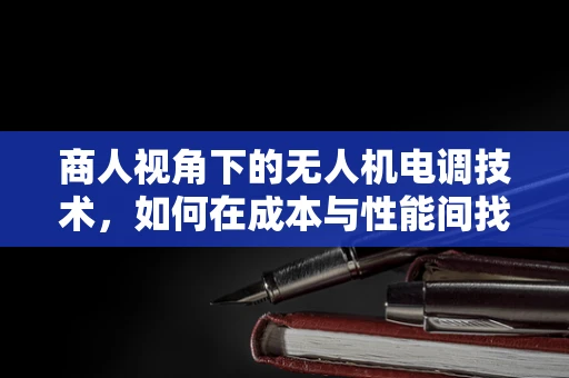 商人视角下的无人机电调技术，如何在成本与性能间找到平衡？