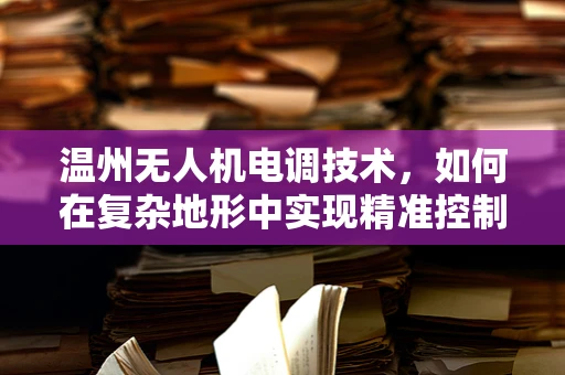 温州无人机电调技术，如何在复杂地形中实现精准控制？