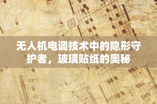 无人机电调技术中的隐形守护者，玻璃贴纸的奥秘