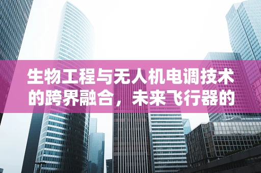 生物工程与无人机电调技术的跨界融合，未来飞行器的‘智能皮肤’？