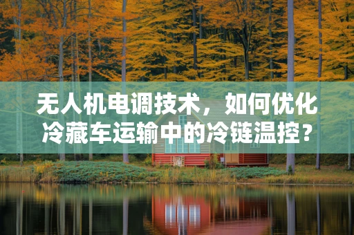无人机电调技术，如何优化冷藏车运输中的冷链温控？