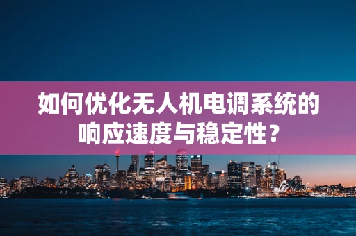 如何优化无人机电调系统的响应速度与稳定性？