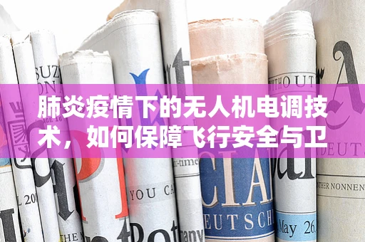 肺炎疫情下的无人机电调技术，如何保障飞行安全与卫生？