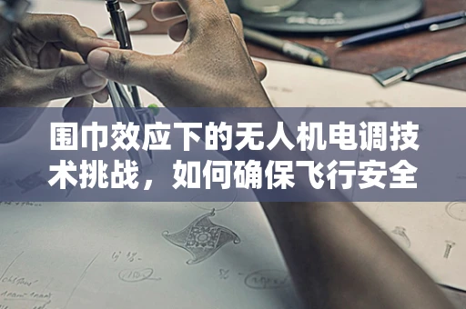围巾效应下的无人机电调技术挑战，如何确保飞行安全？