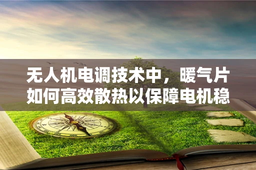 无人机电调技术中，暖气片如何高效散热以保障电机稳定运行？