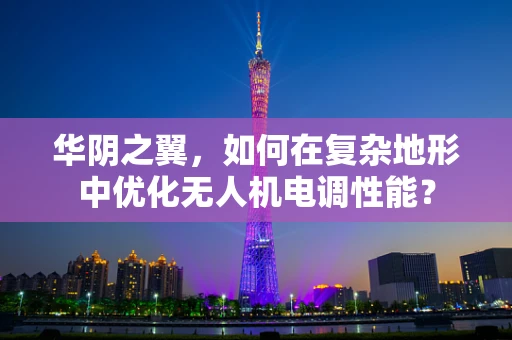 华阴之翼，如何在复杂地形中优化无人机电调性能？