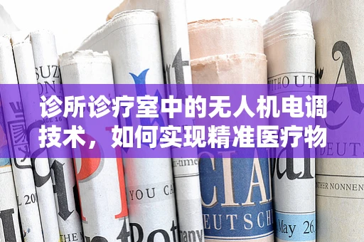 诊所诊疗室中的无人机电调技术，如何实现精准医疗物资的空中配送？