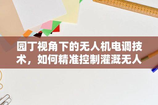 园丁视角下的无人机电调技术，如何精准控制灌溉无人机？