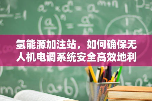 氢能源加注站，如何确保无人机电调系统安全高效地利用氢能？