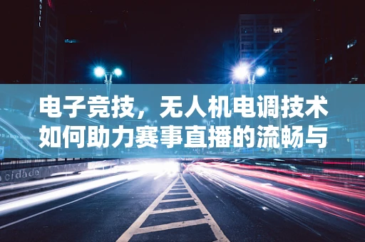 电子竞技，无人机电调技术如何助力赛事直播的流畅与稳定？