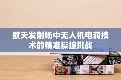 航天发射场中无人机电调技术的精准操控挑战