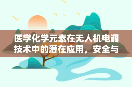 医学化学元素在无人机电调技术中的潜在应用，安全与效能的双重提升？