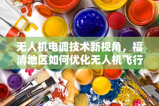 无人机电调技术新视角，福清地区如何优化无人机飞行性能？