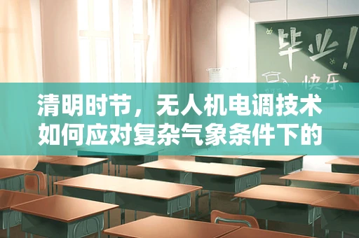 清明时节，无人机电调技术如何应对复杂气象条件下的稳定飞行？