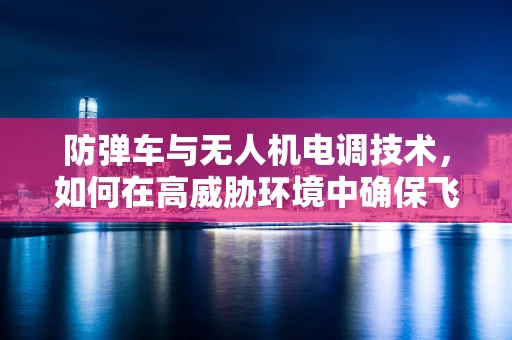 防弹车与无人机电调技术，如何在高威胁环境中确保飞行安全？