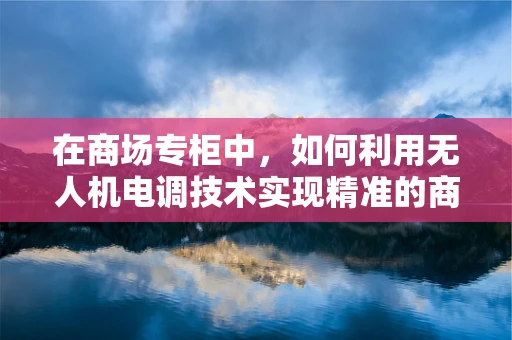 在商场专柜中，如何利用无人机电调技术实现精准的商品展示与监控？