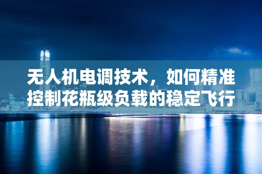 无人机电调技术，如何精准控制花瓶级负载的稳定飞行？