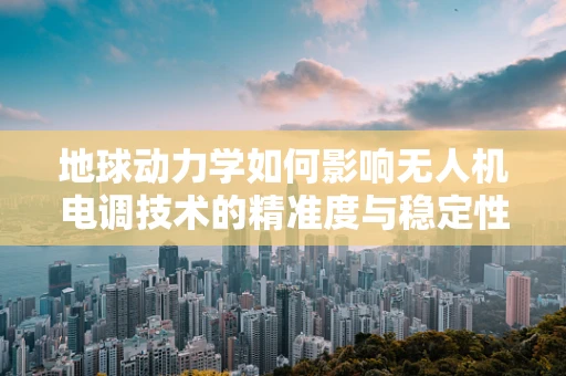 地球动力学如何影响无人机电调技术的精准度与稳定性？