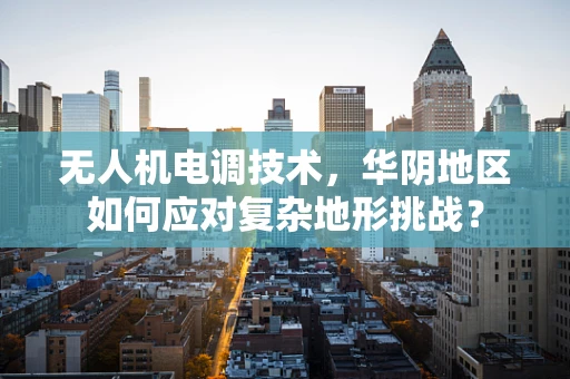 无人机电调技术，华阴地区如何应对复杂地形挑战？