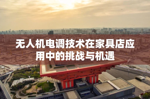 无人机电调技术在家具店应用中的挑战与机遇