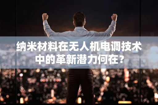 纳米材料在无人机电调技术中的革新潜力何在？