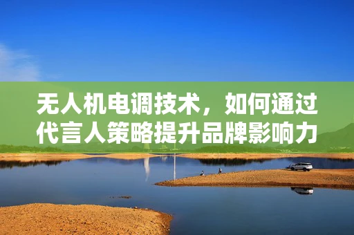 无人机电调技术，如何通过代言人策略提升品牌影响力？