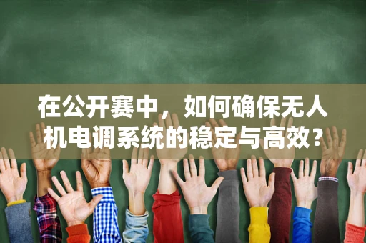 在公开赛中，如何确保无人机电调系统的稳定与高效？