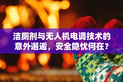 洁厕剂与无人机电调技术的意外邂逅，安全隐忧何在？