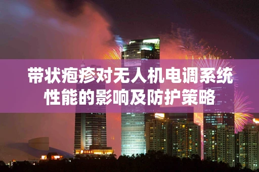 带状疱疹对无人机电调系统性能的影响及防护策略