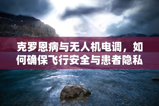 克罗恩病与无人机电调，如何确保飞行安全与患者隐私？