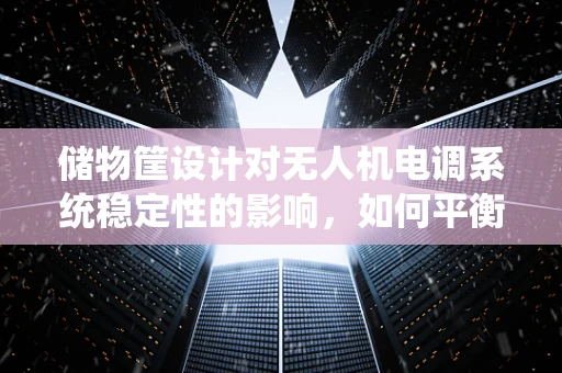 储物筐设计对无人机电调系统稳定性的影响，如何平衡负载与飞行性能？