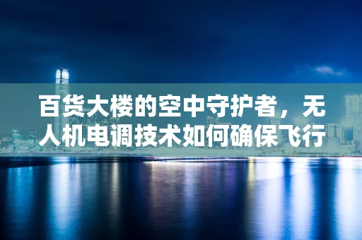 百货大楼的空中守护者，无人机电调技术如何确保飞行安全？