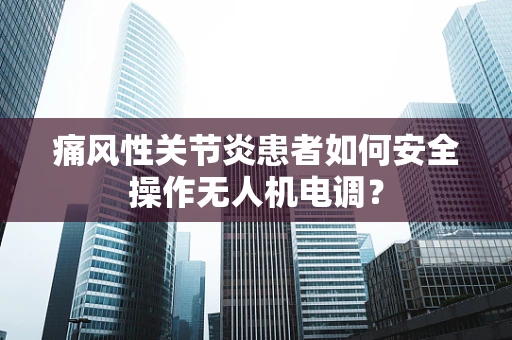 痛风性关节炎患者如何安全操作无人机电调？