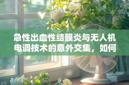 急性出血性结膜炎与无人机电调技术的意外交集，如何保障飞行安全？