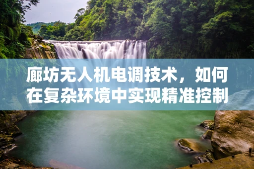 廊坊无人机电调技术，如何在复杂环境中实现精准控制？