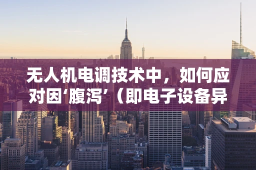 无人机电调技术中，如何应对因‘腹泻’（即电子设备异常发热）导致的飞行稳定性问题？