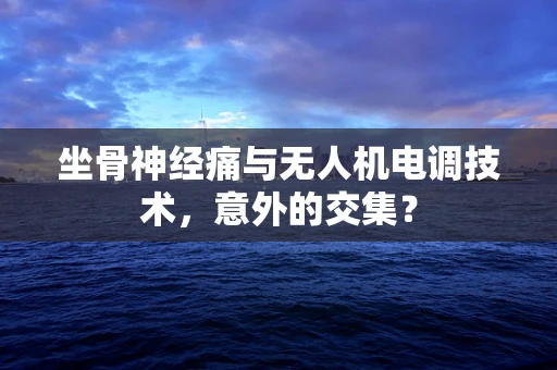 坐骨神经痛与无人机电调技术，意外的交集？