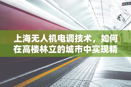 上海无人机电调技术，如何在高楼林立的城市中实现精准操控？