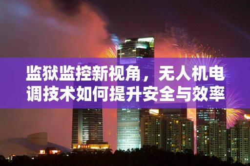 监狱监控新视角，无人机电调技术如何提升安全与效率？